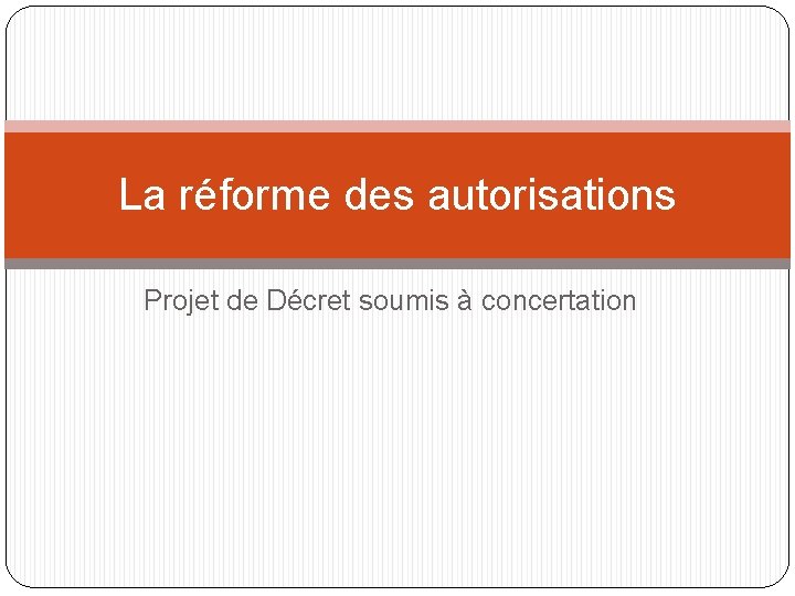 La réforme des autorisations Projet de Décret soumis à concertation 