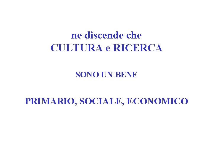 ne discende che CULTURA e RICERCA SONO UN BENE PRIMARIO, SOCIALE, ECONOMICO 