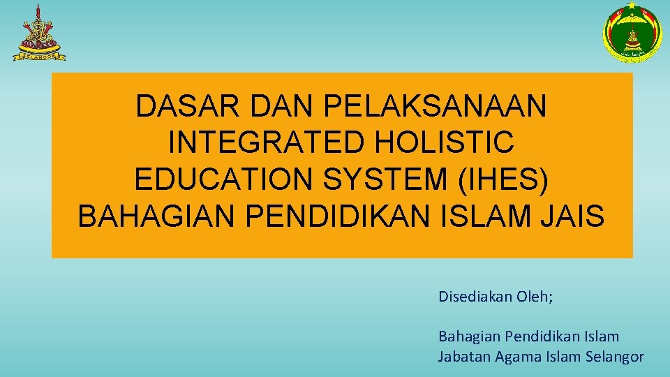 DASAR DAN PELAKSANAAN INTEGRATED HOLISTIC EDUCATION SYSTEM (IHES) BAHAGIAN PENDIDIKAN ISLAM JAIS Disediakan Oleh;