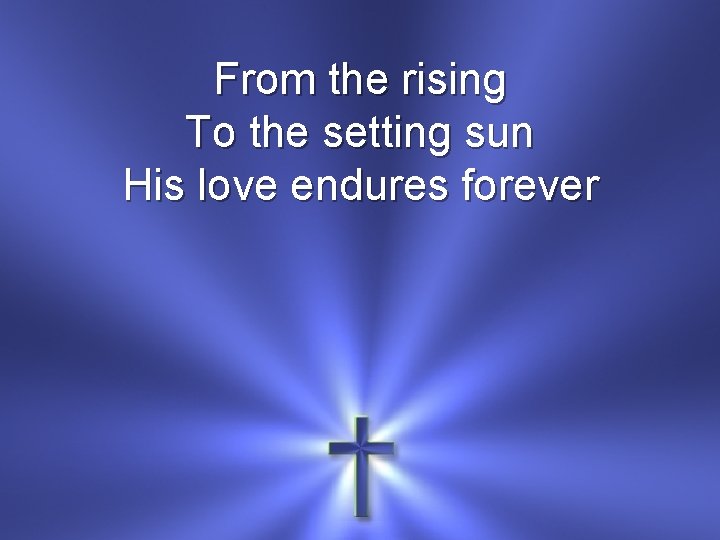 From the rising To the setting sun His love endures forever 