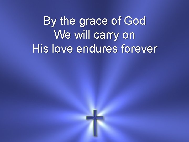 By the grace of God We will carry on His love endures forever 