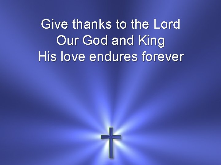 Give thanks to the Lord Our God and King His love endures forever 