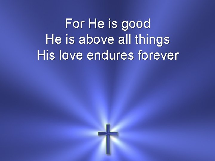 For He is good He is above all things His love endures forever 