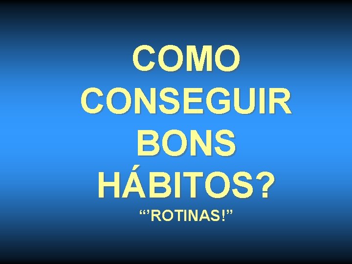 COMO CONSEGUIR BONS HÁBITOS? “’ROTINAS!” 