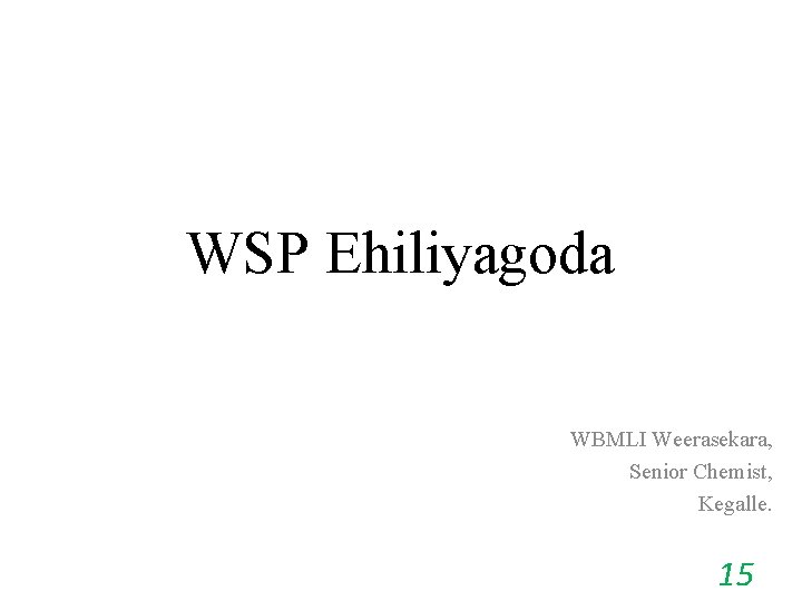 WSP Ehiliyagoda WBMLI Weerasekara, Senior Chemist, Kegalle. 15 