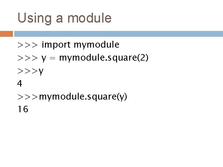 Using a module >>> import mymodule >>> y = mymodule. square(2) >>>y 4 >>>mymodule.