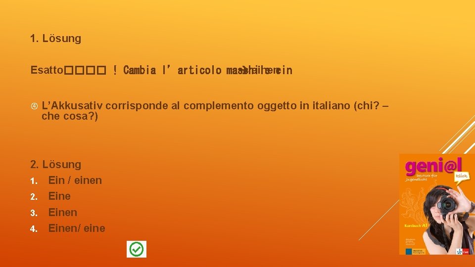 1. Lösung Esatto���� ! Cambia l’articolo maschile einenein L’Akkusativ corrisponde al complemento oggetto in