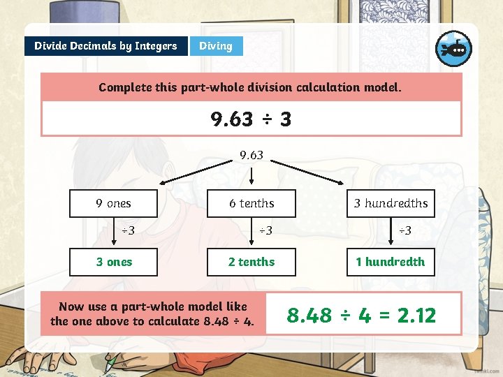 Divide Decimals by Integers Diving Complete this part-whole division calculation model. 9. 63 ÷