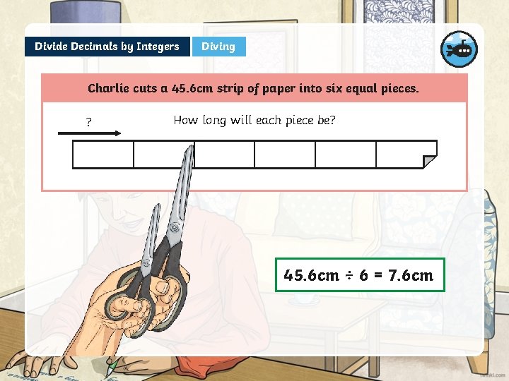 Divide Decimals by Integers Diving Charlie cuts a 45. 6 cm strip of paper