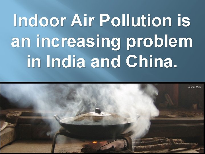 Indoor Air Pollution is an increasing problem in India and China. 