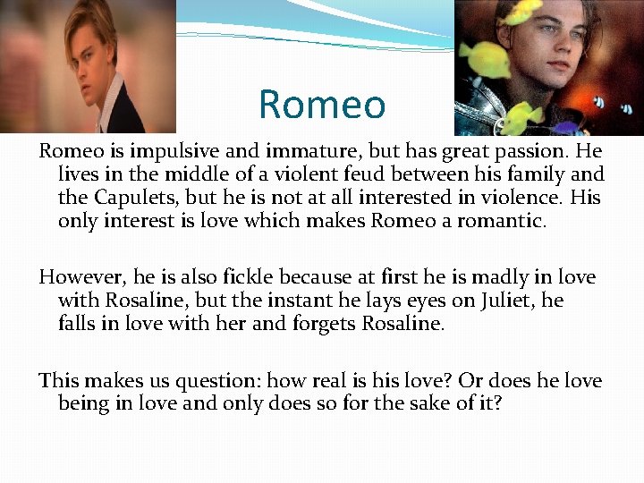 Romeo is impulsive and immature, but has great passion. He lives in the middle