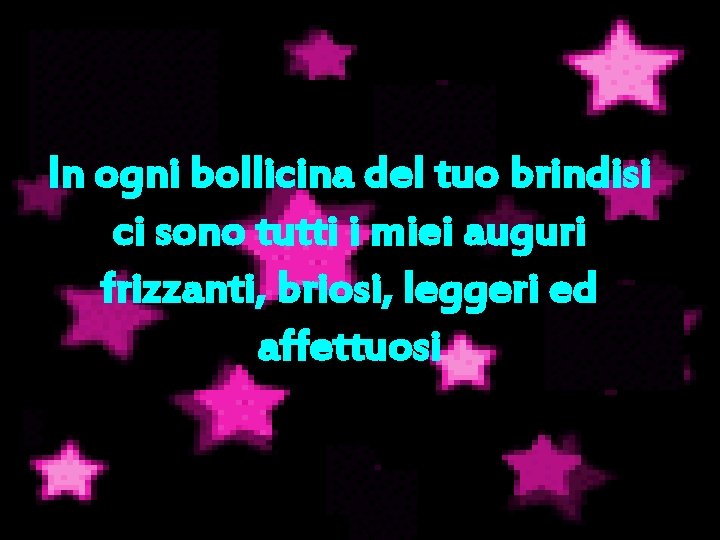 In ogni bollicina del tuo brindisi ci sono tutti i miei auguri frizzanti, briosi,