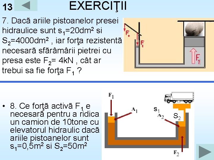 13 EXERCIŢII 7. Dacã ariile pistoanelor presei hidraulice sunt s 1=20 dm 2 si 13 EXERCIŢII 7. Dacã ariile pistoanelor presei hidraulice sunt s 1=20 dm 2 si
