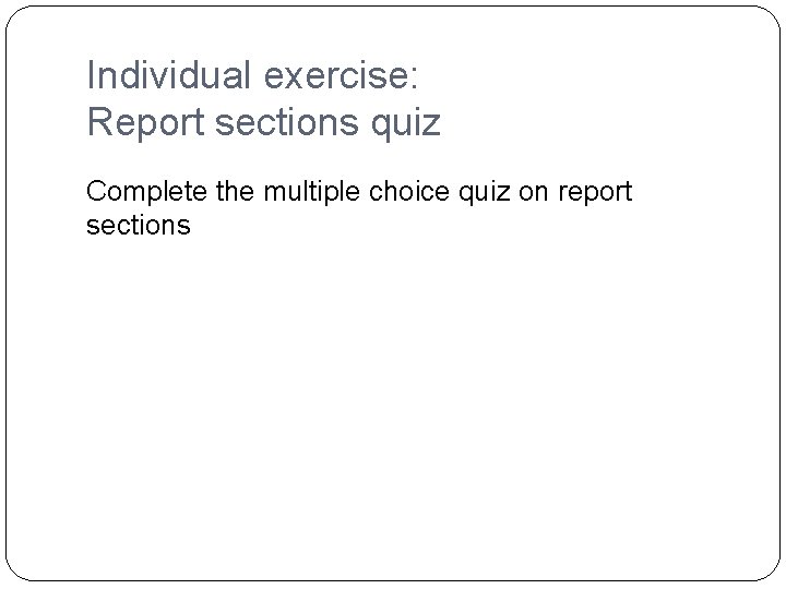 Individual exercise: Report sections quiz Complete the multiple choice quiz on report sections Individual exercise: Report sections quiz Complete the multiple choice quiz on report sections
