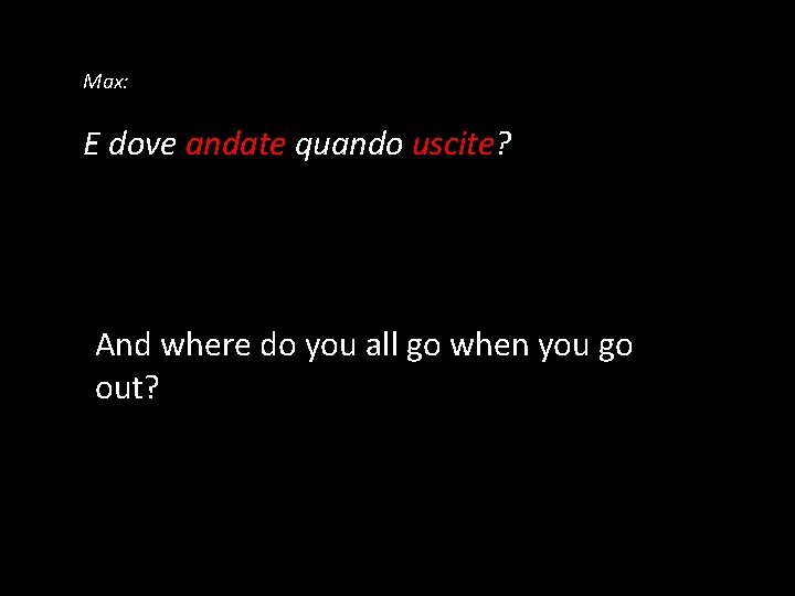 Max: E dove andate quando uscite? And where do you all go when you