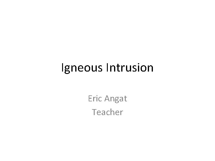 Igneous Intrusion Eric Angat Teacher Igneous Intrusion Eric Angat Teacher