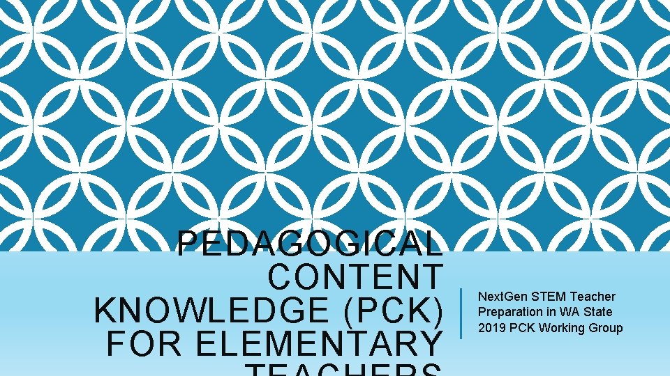 PEDAGOGICAL CONTENT KNOWLEDGE (PCK) FOR ELEMENTARY Next. Gen STEM Teacher Preparation in WA State