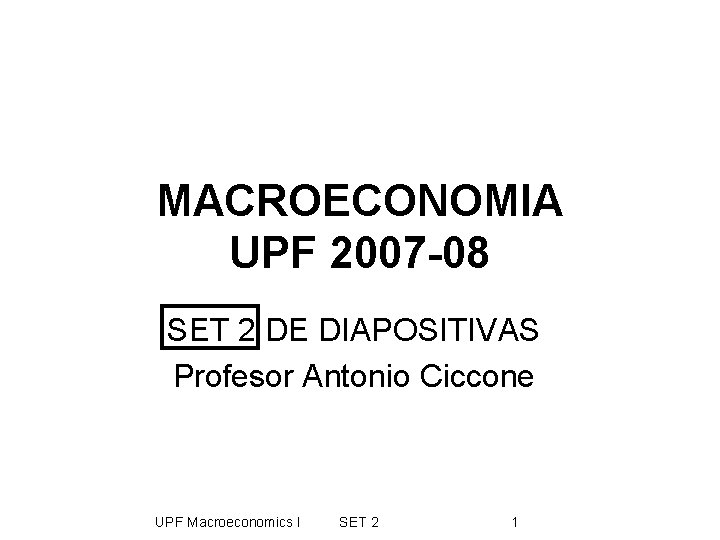 MACROECONOMIA UPF 2007 -08 SET 2 DE DIAPOSITIVAS Profesor Antonio Ciccone UPF Macroeconomics I