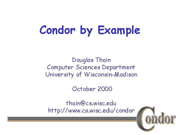 Condor by Example Douglas Thain Computer Sciences Department University of Wisconsin-Madison October 2000 thain@cs.