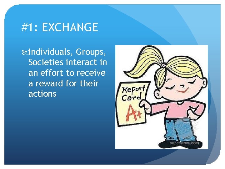 #1: EXCHANGE Individuals, Groups, Societies interact in an effort to receive a reward for