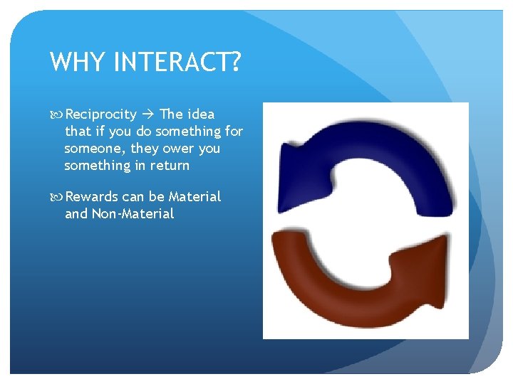 WHY INTERACT? Reciprocity The idea that if you do something for someone, they ower