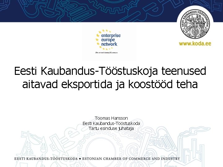 Eesti Kaubandus-Tööstuskoja teenused aitavad eksportida ja koostööd teha Toomas Hansson Eesti Kaubandus-Tööstuskoda Tartu esinduse