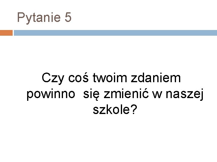 Pytanie 5 Czy coś twoim zdaniem powinno się zmienić w naszej szkole? 