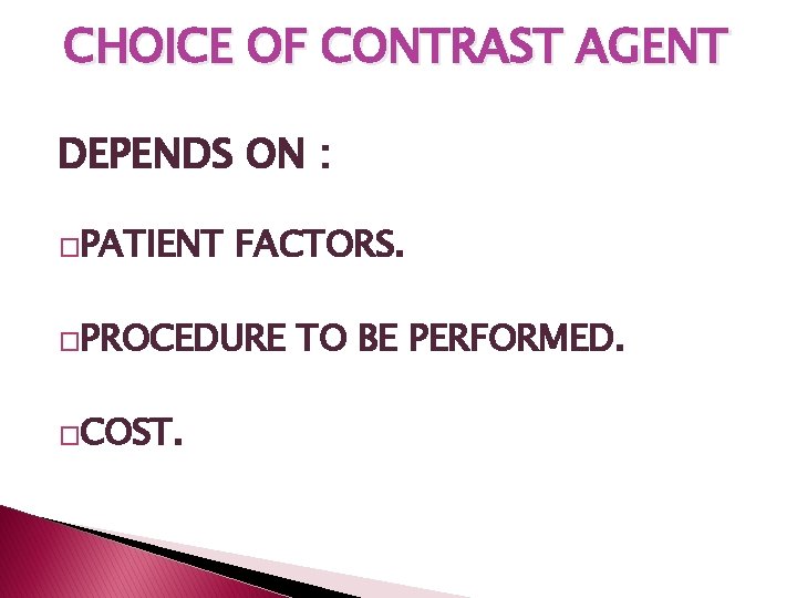 CHOICE OF CONTRAST AGENT DEPENDS ON : �PATIENT FACTORS. �PROCEDURE �COST. TO BE PERFORMED. CHOICE OF CONTRAST AGENT DEPENDS ON : �PATIENT FACTORS. �PROCEDURE �COST. TO BE PERFORMED.