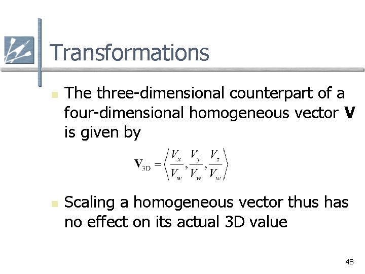 Transformations n n The three-dimensional counterpart of a four-dimensional homogeneous vector V is given