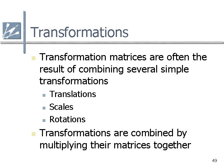 Transformations n Transformation matrices are often the result of combining several simple transformations n