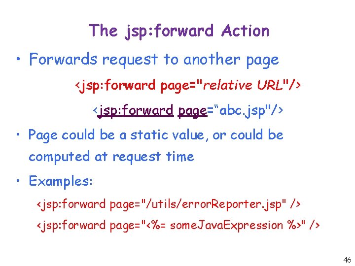 The jsp: forward Action • Forwards request to another page <jsp: forward page="relative URL"/>