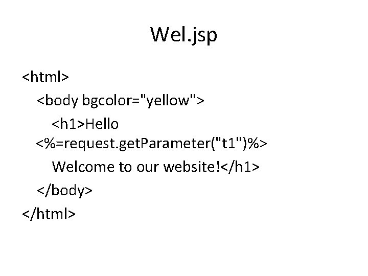 Wel. jsp <html> <body bgcolor="yellow"> <h 1>Hello <%=request. get. Parameter("t 1")%> Welcome to our