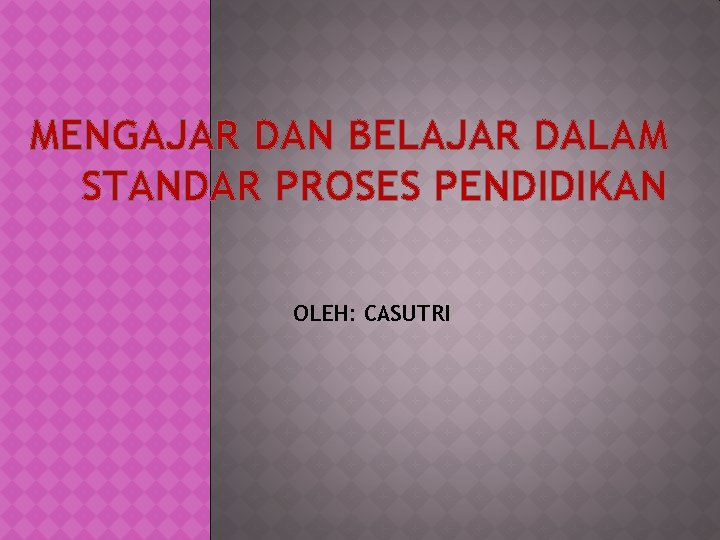 MENGAJAR DAN BELAJAR DALAM STANDAR PROSES PENDIDIKAN OLEH: CASUTRI 