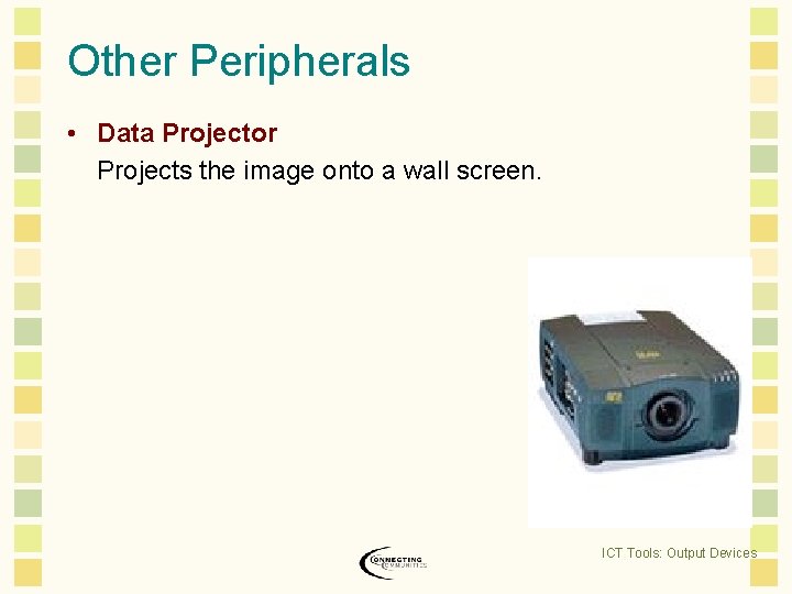 Other Peripherals • Data Projector Projects the image onto a wall screen. ICT Tools: