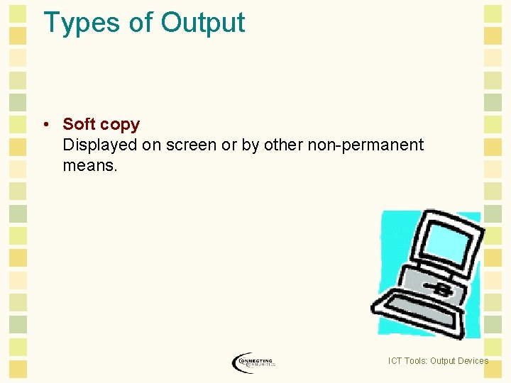 Types of Output • Soft copy Displayed on screen or by other non-permanent means.