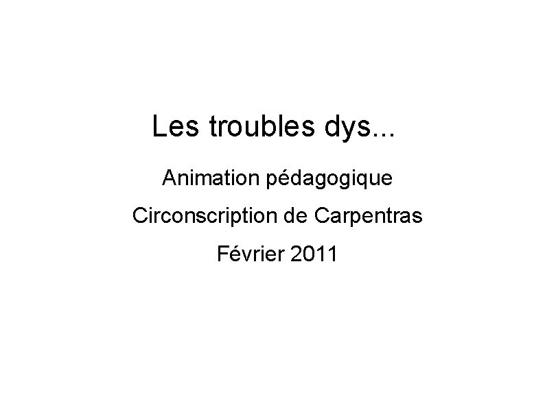 Les troubles dys. . . Animation pédagogique Circonscription de Carpentras Février 2011 