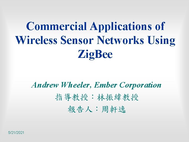 Commercial Applications of Wireless Sensor Networks Using Zig. Bee Andrew Wheeler, Ember Corporation 指導教授：林振緯教授