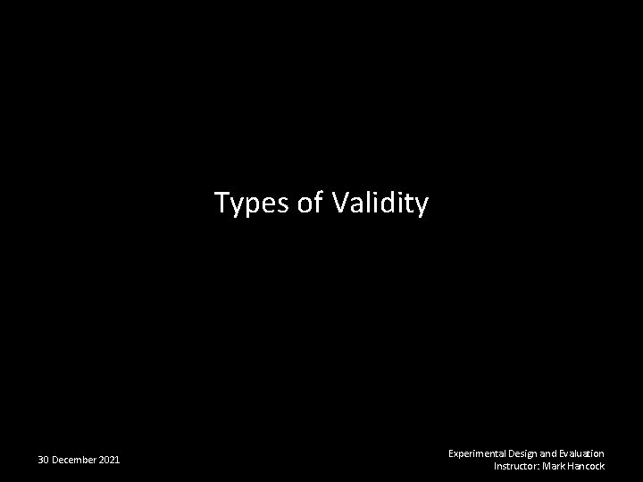 Types of Validity 30 December 2021 Experimental Design and Evaluation Instructor: Mark Hancock 