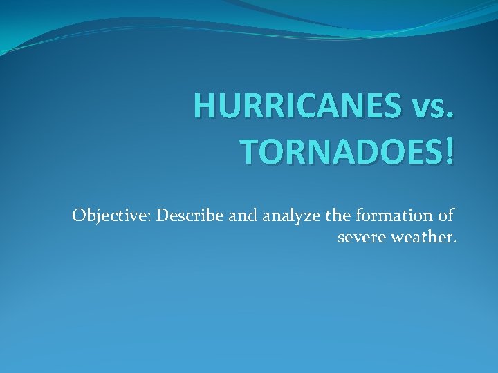 HURRICANES vs. TORNADOES! Objective: Describe and analyze the formation of severe weather. 