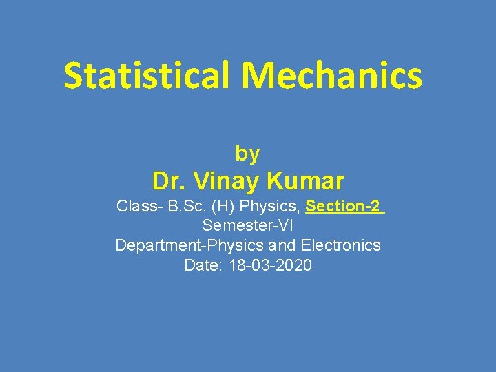 Statistical Mechanics by Dr. Vinay Kumar Class- B. Sc. (H) Physics, Section-2 Semester-VI Department-Physics