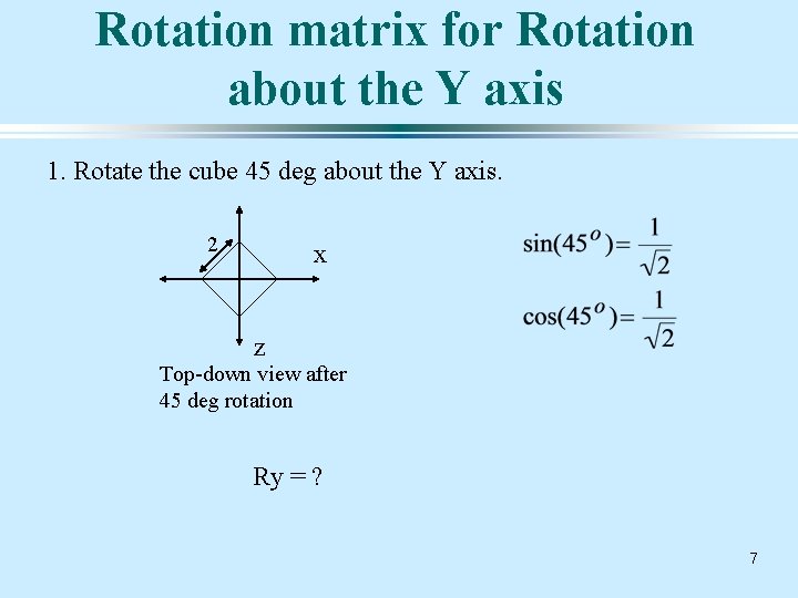 Rotation matrix for Rotation about the Y axis 1. Rotate the cube 45 deg