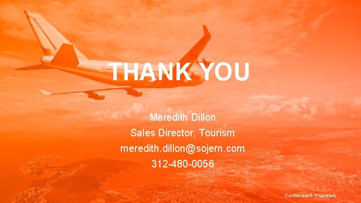 THANK YOU Meredith Dillon Sales Director, Tourism meredith. dillon@sojern. com 312 -480 -0056 Confidential