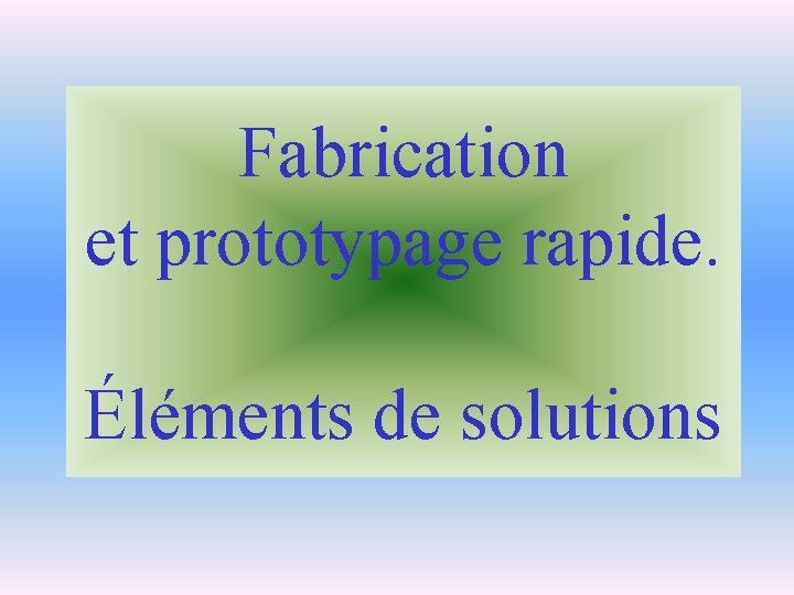 Fabrication et prototypage rapide. Éléments de solutions 