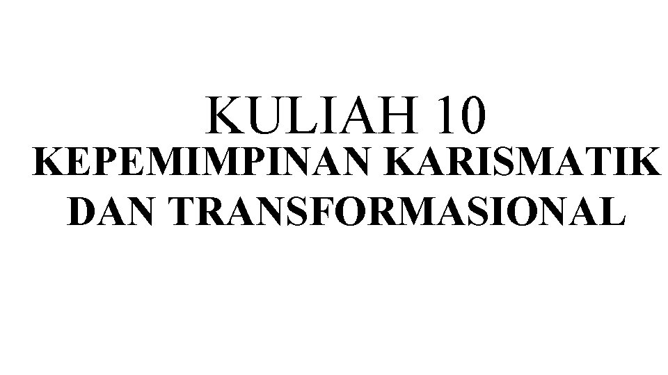 KULIAH 10 KEPEMIMPINAN KARISMATIK DAN TRANSFORMASIONAL 