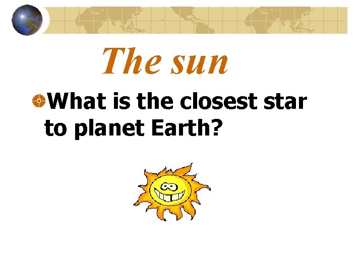 The sun What is the closest star to planet Earth? 