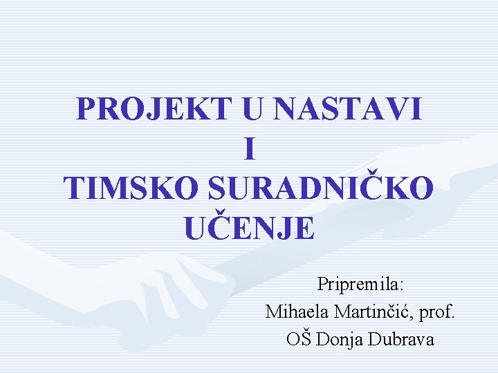 PROJEKT U NASTAVI I TIMSKO SURADNIČKO UČENJE Pripremila: Mihaela Martinčić, prof. OŠ Donja Dubrava