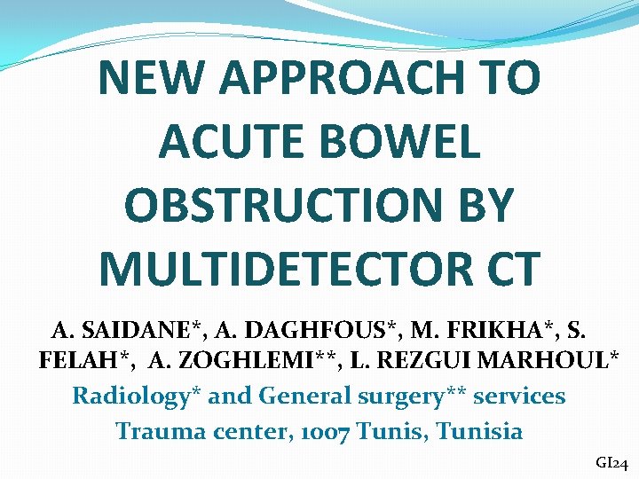 NEW APPROACH TO ACUTE BOWEL OBSTRUCTION BY MULTIDETECTOR CT A. SAIDANE*, A. DAGHFOUS*, M.