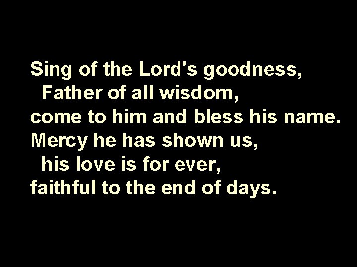 Sing of the Lord's goodness, Father of all wisdom, come to him and bless