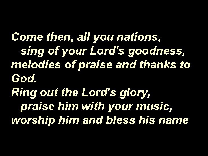 Come then, all you nations, sing of your Lord's goodness, melodies of praise and