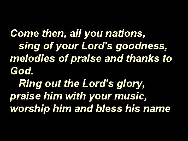 Come then, all you nations, sing of your Lord's goodness, melodies of praise and